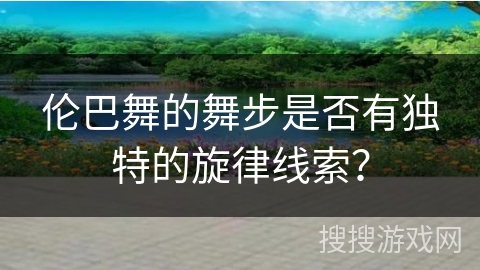 伦巴舞的舞步是否有独特的旋律线索？