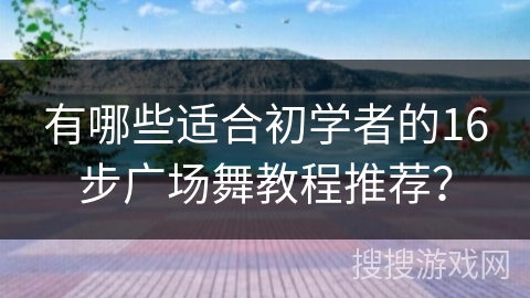 有哪些适合初学者的16步广场舞教程推荐？