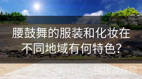 腰鼓舞的服装和化妆在不同地域有何特色？