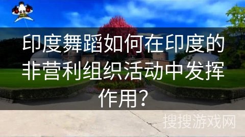 印度舞蹈如何在印度的非营利组织活动中发挥作用？