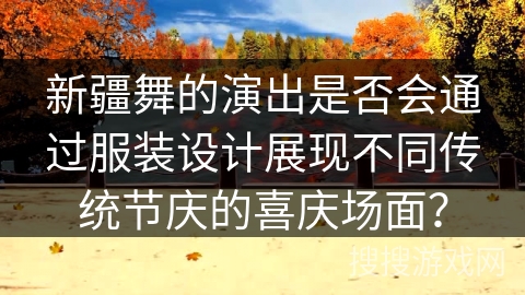 新疆舞的演出是否会通过服装设计展现不同传统节庆的喜庆场面？