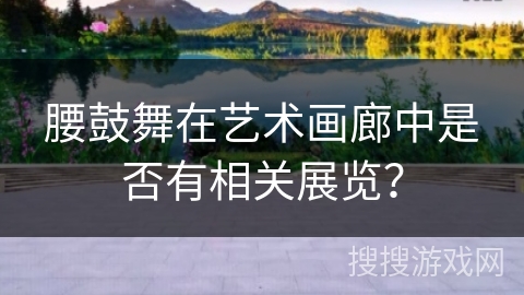 腰鼓舞在艺术画廊中是否有相关展览？