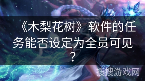 《木梨花树》软件的任务能否设定为全员可见？