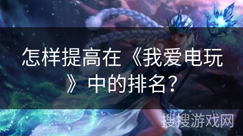 怎样提高在《我爱电玩》中的排名？
