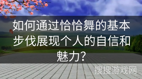如何通过恰恰舞的基本步伐展现个人的自信和魅力？