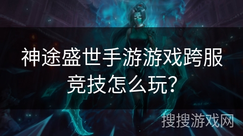 神途盛世手游游戏跨服竞技怎么玩? 神途盛世手游游戏跨服竞技怎么玩?