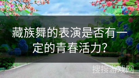 藏族舞的表演是否有一定的青春活力？