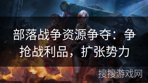 部落战争资源争夺：争抢战利品，扩张势力