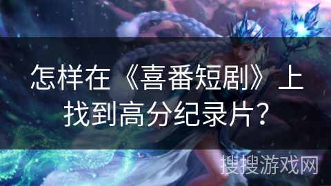 怎样在《喜番短剧》上找到高分纪录片？