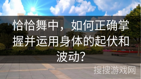 恰恰舞中，如何正确掌握并运用身体的起伏和波动？