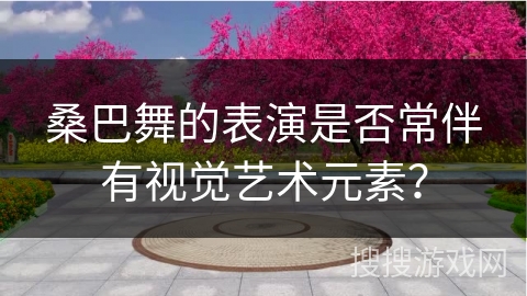 桑巴舞的表演是否常伴有视觉艺术元素？