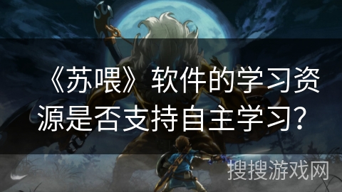 《苏喂》软件的学习资源是否支持自主学习？