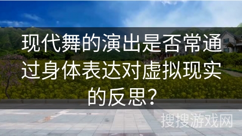 现代舞的演出是否常通过身体表达对虚拟现实的反思？