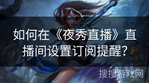 如何在《夜秀直播》直播间设置订阅提醒？