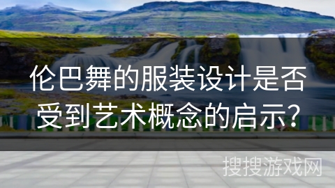 伦巴舞的服装设计是否受到艺术概念的启示？