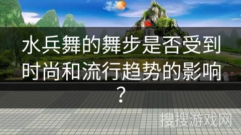 水兵舞的舞步是否受到时尚和流行趋势的影响？