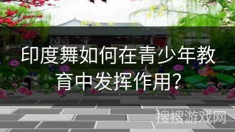 印度舞如何在青少年教育中发挥作用？