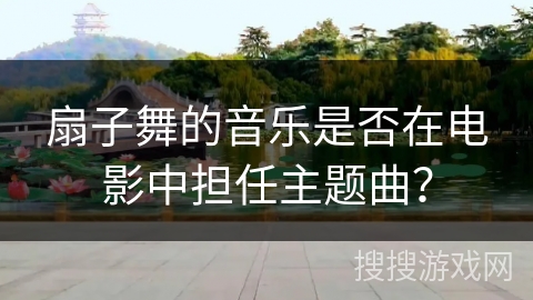 扇子舞的音乐是否在电影中担任主题曲？