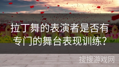 拉丁舞的表演者是否有专门的舞台表现训练？