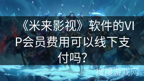 《米来影视》软件的VIP会员费用可以线下支付吗？