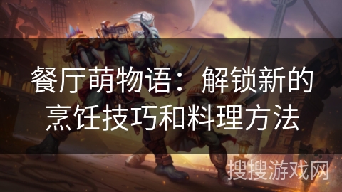 餐厅萌物语:解锁新的烹饪技巧和料理方法 餐厅萌物语:解锁新的烹饪技巧和料理方法