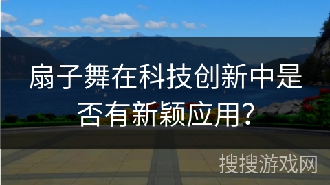 扇子舞在科技创新中是否有新颖应用？