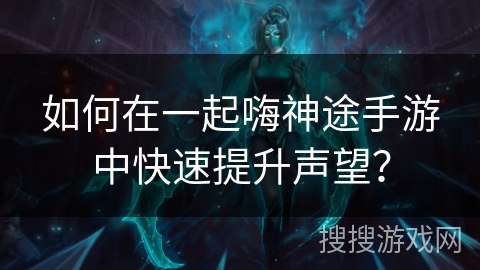 如何在一起嗨神途手游中快速提升声望? 如何在一起嗨神途手游中快速提升声望?