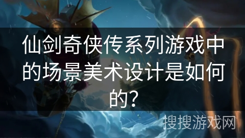 仙剑奇侠传系列游戏中的场景美术设计是如何的？