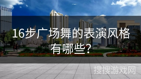 16步广场舞的表演风格有哪些？