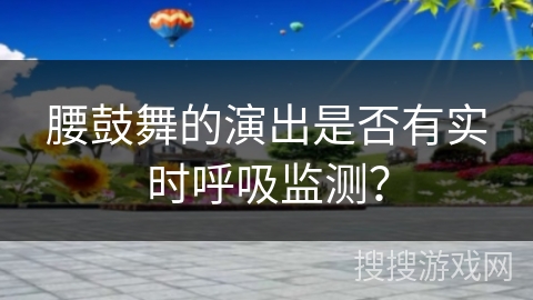 腰鼓舞的演出是否有实时呼吸监测？
