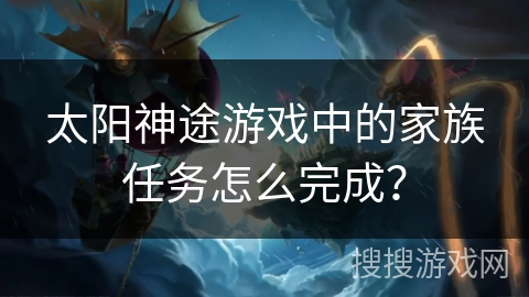太阳神途游戏中的家族任务怎么完成？