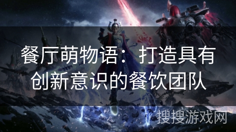餐厅萌物语：打造具有创新意识的餐饮团队