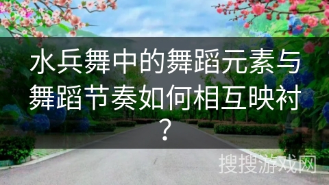 水兵舞中的舞蹈元素与舞蹈节奏如何相互映衬？