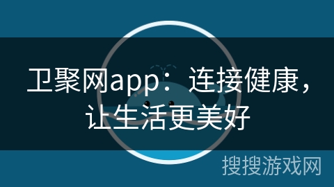 卫聚网app:连接健康,让生活更美好 卫聚网app:连接健康,让生活更美好