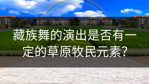 藏族舞的演出是否有一定的草原牧民元素？