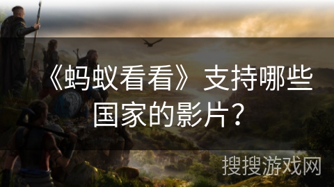 《蚂蚁看看》支持哪些国家的影片？