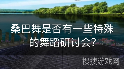 桑巴舞是否有一些特殊的舞蹈研讨会？