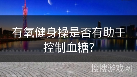 有氧健身操是否有助于控制血糖？