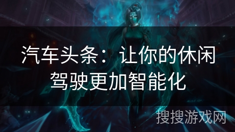 汽车头条：让你的休闲驾驶更加智能化