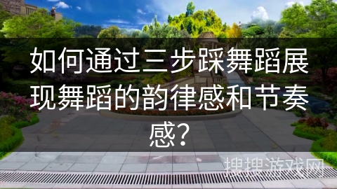如何通过三步踩舞蹈展现舞蹈的韵律感和节奏感？