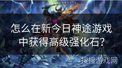 怎么在新今日神途游戏中获得高级强化石? 怎么在新今日神途游戏中获得高级强化石?