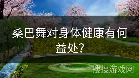 桑巴舞对身体健康有何益处？