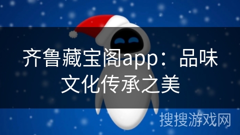 齐鲁藏宝阁app:品味文化传承之美 齐鲁藏宝阁app:品味文化传承之美