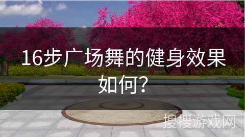 16步广场舞的健身效果如何？