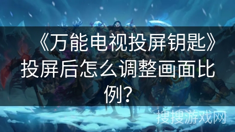 《万能电视投屏钥匙》投屏后怎么调整画面比例？