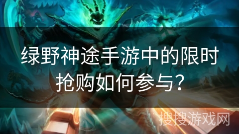 绿野神途手游中的限时抢购如何参与？