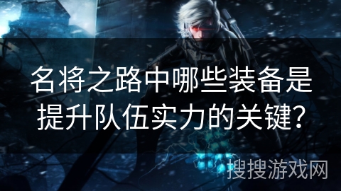 名将之路中哪些装备是提升队伍实力的关键？