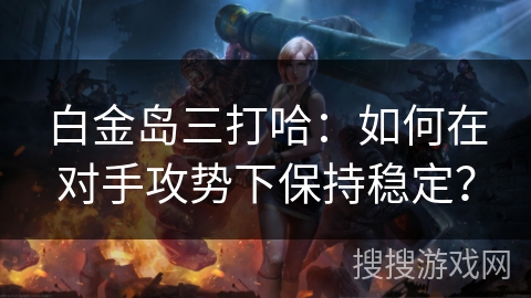 白金岛三打哈：如何在对手攻势下保持稳定？