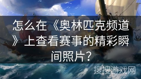 怎么在《奥林匹克频道》上查看赛事的精彩瞬间照片？
