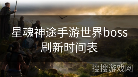 星魂神途手游世界boss刷新时间表